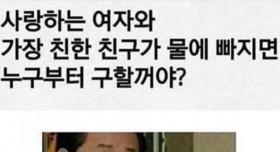 사랑하는 여자와 가장 친한 친구가 물에 빠지면 누구부터 구할꺼야?